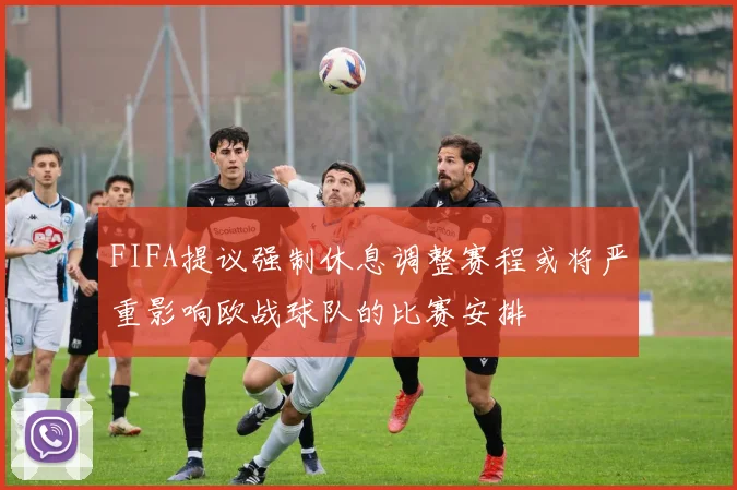 FIFA提议强制休息调整赛程或将严重影响欧战球队的比赛安排