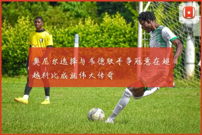 奥尼尔选择与韦德联手争冠意在超越科比成就伟大传奇