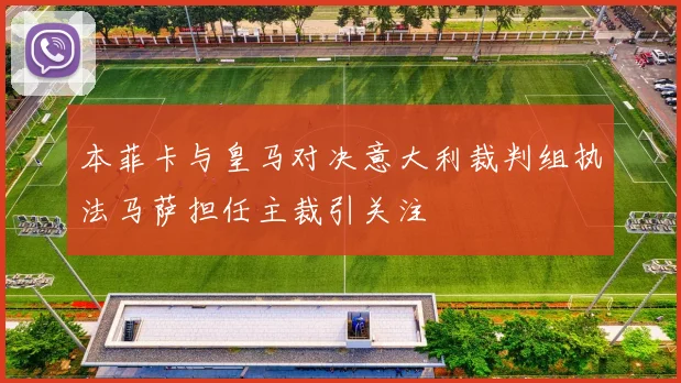 本菲卡与皇马对决意大利裁判组执法马萨担任主裁引关注