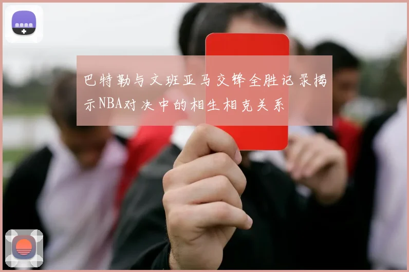 巴特勒与文班亚马交锋全胜记录揭示NBA对决中的相生相克关系