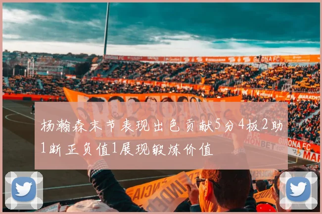 杨瀚森末节表现出色贡献5分4板2助1断正负值1展现锻炼价值