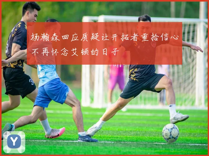 杨瀚森回应质疑让开拓者重拾信心不再怀念艾顿的日子
