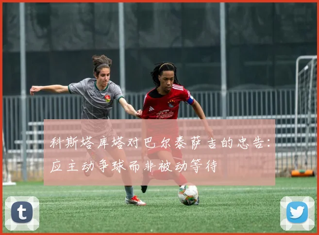 科斯塔库塔对巴尔泰萨吉的忠告：应主动争球而非被动等待