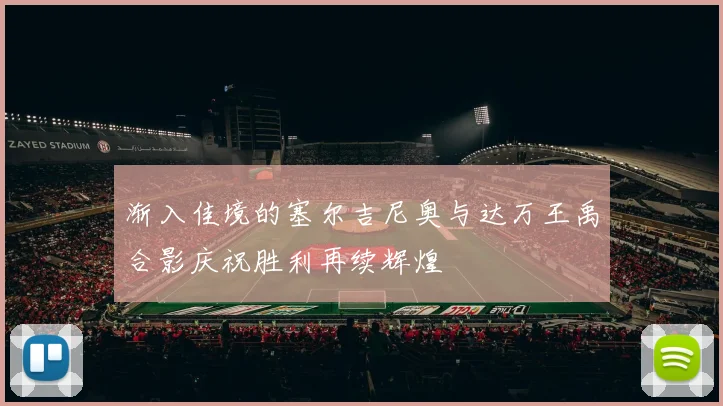 渐入佳境的塞尔吉尼奥与达万王禹合影庆祝胜利再续辉煌