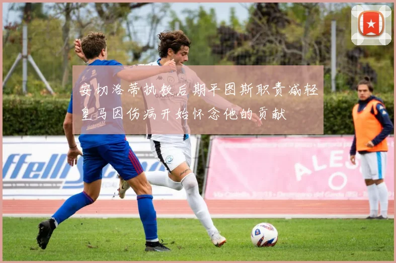 安切洛蒂执教后期平图斯职责减轻皇马因伤病开始怀念他的贡献